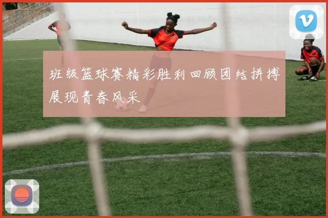 班级篮球赛精彩胜利回顾团结拼搏展现青春风采
