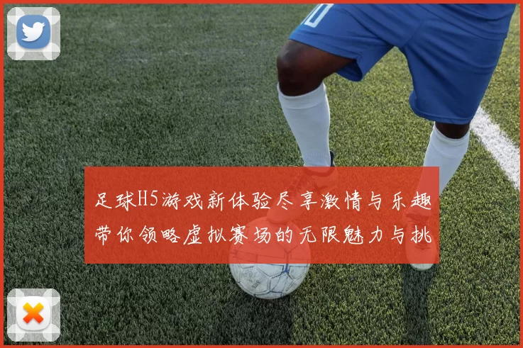 足球H5游戏新体验尽享激情与乐趣带你领略虚拟赛场的无限魅力与挑战