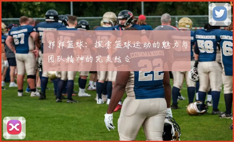 郭郭篮球：探索篮球运动的魅力与团队精神的完美结合