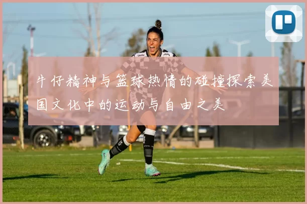 牛仔精神与篮球热情的碰撞探索美国文化中的运动与自由之美