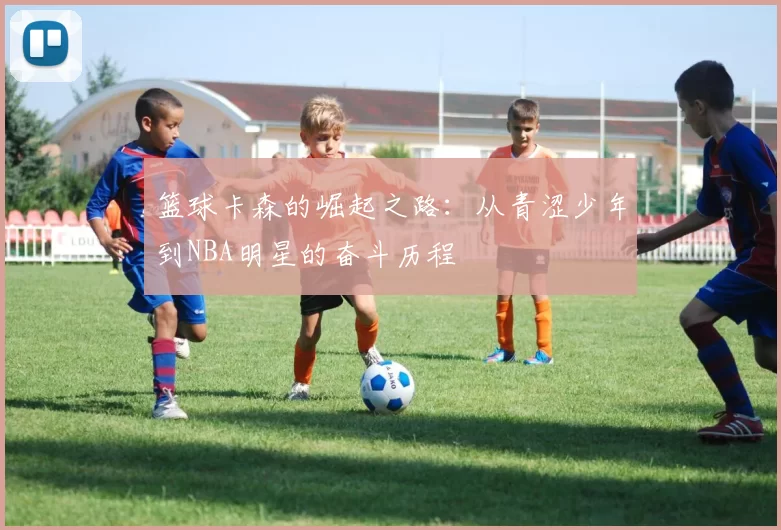篮球卡森的崛起之路：从青涩少年到NBA明星的奋斗历程