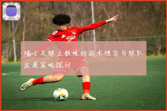 瑞士足球主教练的战术理念与球队发展策略探讨