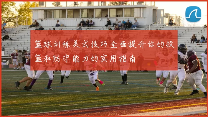 篮球训练美式技巧全面提升你的投篮和防守能力的实用指南