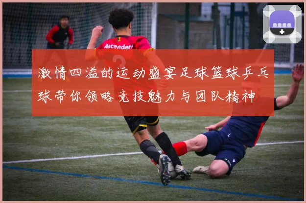 激情四溢的运动盛宴足球篮球乒乓球带你领略竞技魅力与团队精神