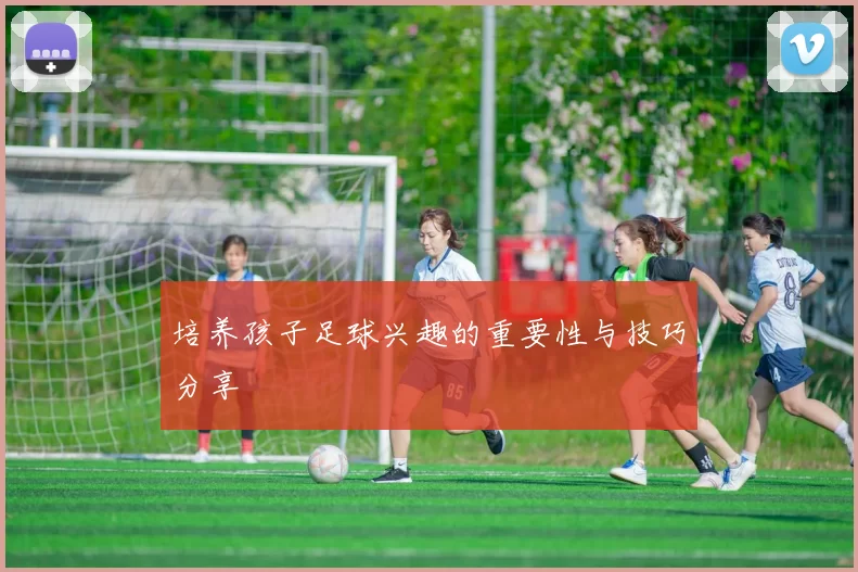 培养孩子足球兴趣的重要性与技巧分享