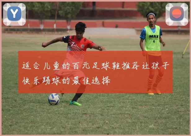 适合儿童的百元足球鞋推荐让孩子快乐踢球的最佳选择