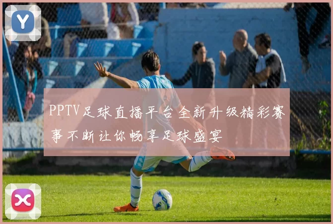 PPTV足球直播平台全新升级精彩赛事不断让你畅享足球盛宴